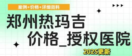 郑州热玛吉多少钱？授权医院有哪些家？天后、缔莱美等授权机构均价8K元起
