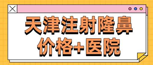 天津注射隆鼻多少钱？价格低至1.6w起！附专业靠谱医院名单